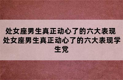 处女座男生真正动心了的六大表现 处女座男生真正动心了的六大表现学生党